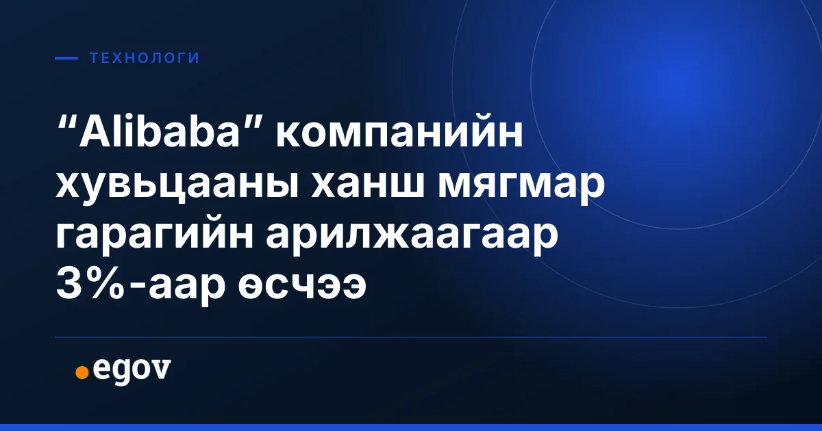 “Alibaba” компанийн хувьцааны ханш мягмар гарагийн арилжаагаар 3%-аар өсчээ