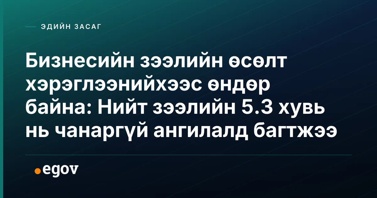 Бизнесийн зээлийн өсөлт хэрэглээнийхээс өндөр байна: Нийт зээлийн 5.3 хувь нь чанаргүй ангилалд багтжээ