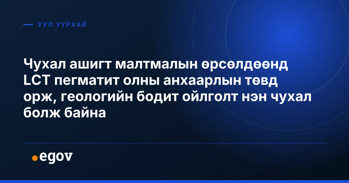Чухал ашигт малтмалын өрсөлдөөнд LCT пегматит олны анхаарлын төвд орж, геологийн бодит ойлголт нэн чухал болж байна