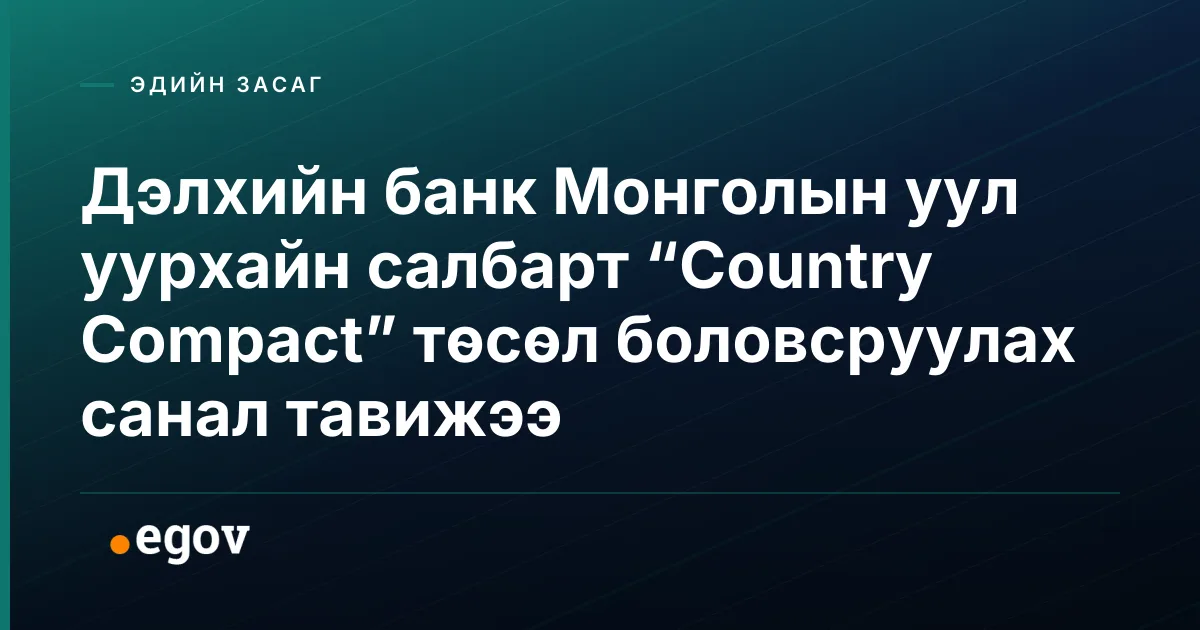 Дэлхийн банк Монголын уул уурхайн салбарт “Country Compact” төсөл боловсруулах санал тавижээ