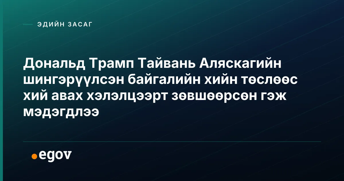 Дональд Трамп Тайвань Аляскагийн шингэрүүлсэн байгалийн хийн төслөөс хий авах хэлэлцээрт зөвшөөрсөн гэж мэдэгдлээ