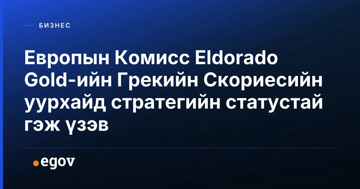 Европын Комисс Eldorado Gold-ийн Грекийн Скориесийн уурхайд стратегийн статустай гэж үзэв