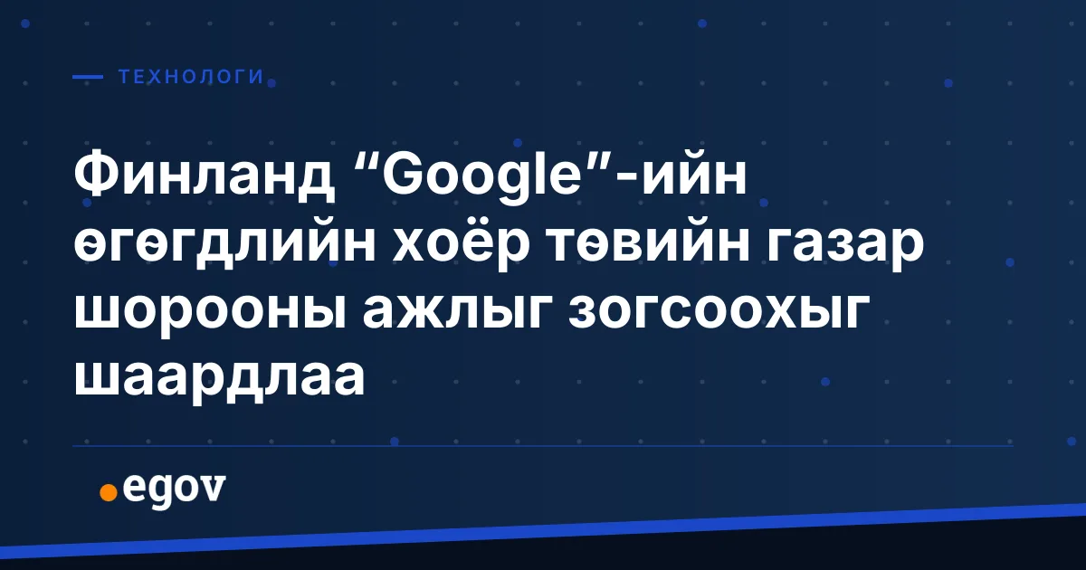 Финланд “Google”-ийн өгөгдлийн хоёр төвийн газар шорооны ажлыг зогсоохыг шаардлаа