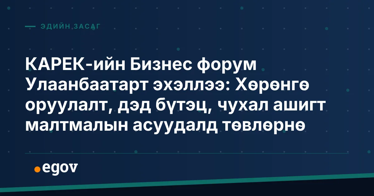 КАРЕК-ийн Бизнес форум Улаанбаатарт эхэллээ: Хөрөнгө оруулалт, дэд бүтэц, чухал ашигт малтмалын асуудалд төвлөрнө
