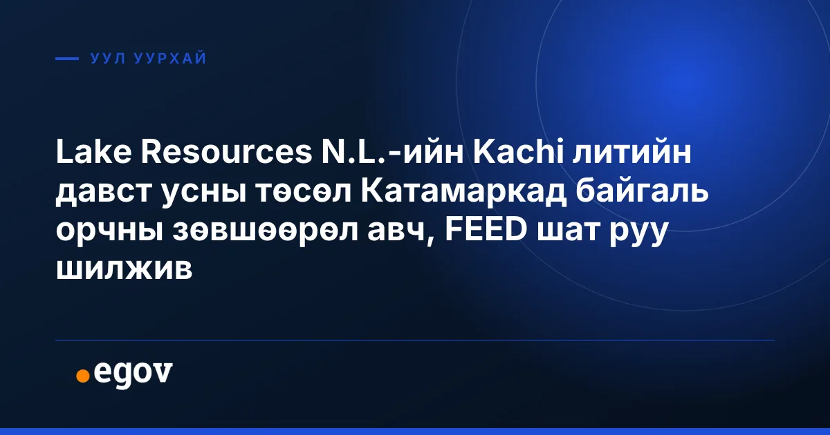 Lake Resources N.L.-ийн Kachi литийн давст усны төсөл Катамаркад байгаль орчны зөвшөөрөл авч, FEED шат руу шилжив