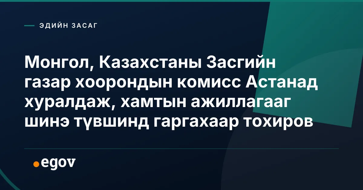 Монгол, Казахстаны Засгийн газар хоорондын комисс Астанад хуралдаж, хамтын ажиллагааг шинэ түвшинд гаргахаар тохиров