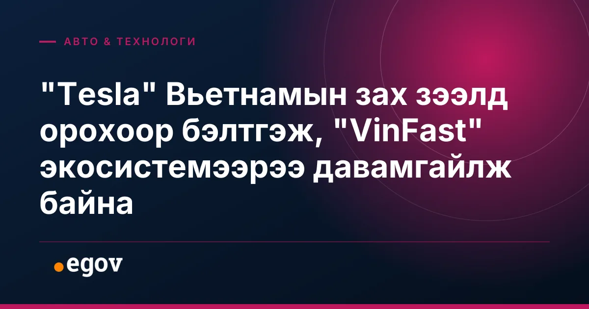 "Tesla" Вьетнамын зах зээлд орохоор бэлтгэж, "VinFast" экосистемээрээ давамгайлж байна
