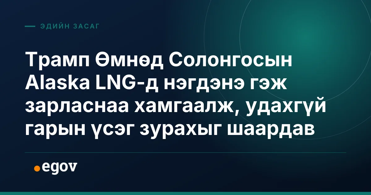Трамп Өмнөд Солонгосын Alaska LNG-д нэгдэнэ гэж зарласнаа хамгаалж, удахгүй гарын үсэг зурахыг шаардав
