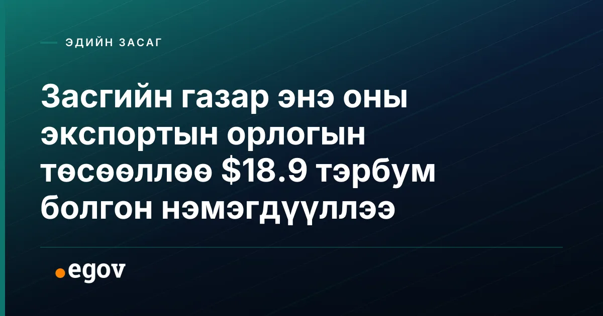 Засгийн газар энэ оны экспортын орлогын төсөөллөө $18.9 тэрбум болгон нэмэгдүүллээ